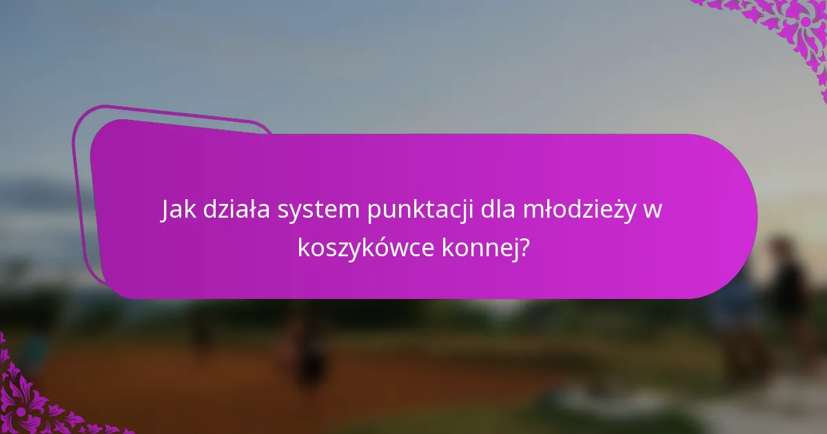 Jak działa system punktacji dla młodzieży w koszykówce konnej?