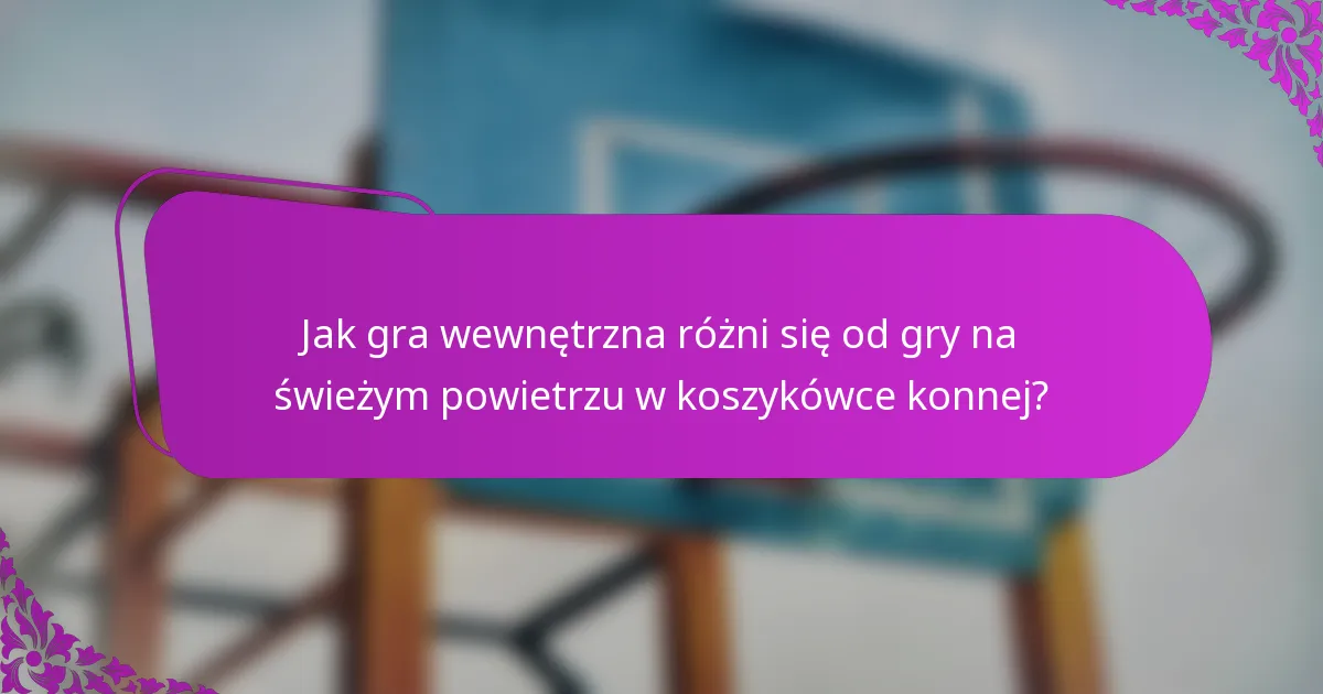 Jak gra wewnętrzna różni się od gry na świeżym powietrzu w koszykówce konnej?