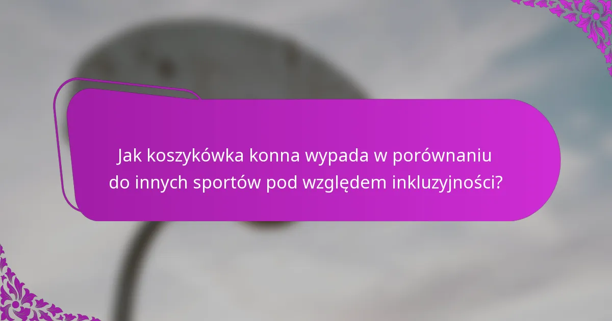 Jak koszykówka konna wypada w porównaniu do innych sportów pod względem inkluzyjności?