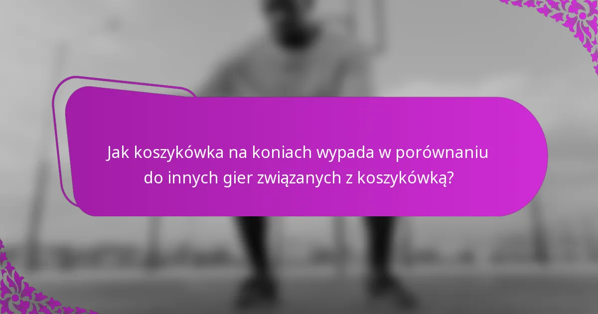Jak koszykówka na koniach wypada w porównaniu do innych gier związanych z koszykówką?