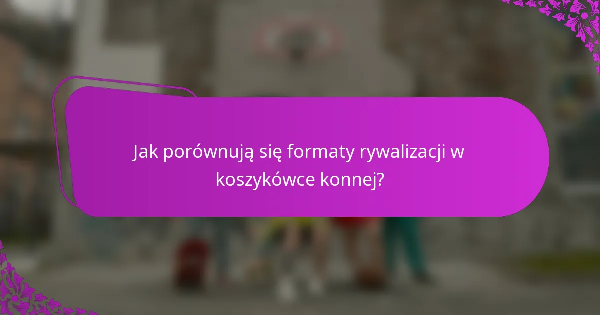 Jak porównują się formaty rywalizacji w koszykówce konnej?