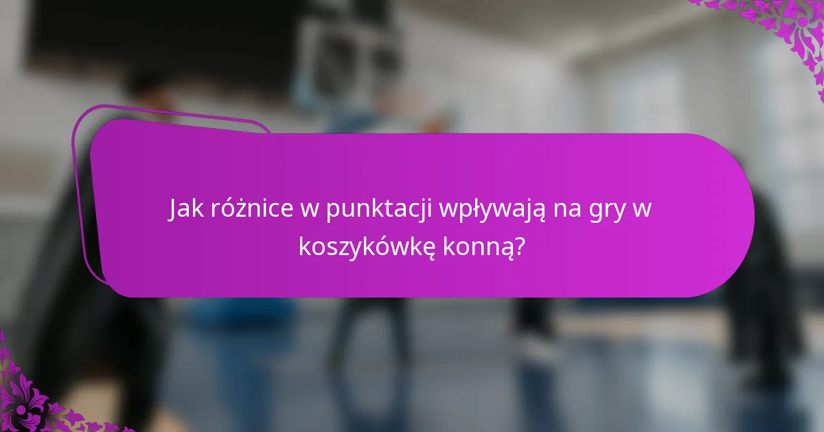 Jak różnice w punktacji wpływają na gry w koszykówkę konną?