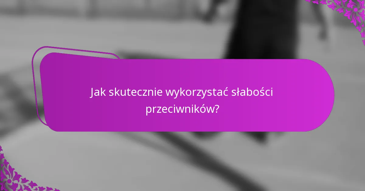Jak skutecznie wykorzystać słabości przeciwników?