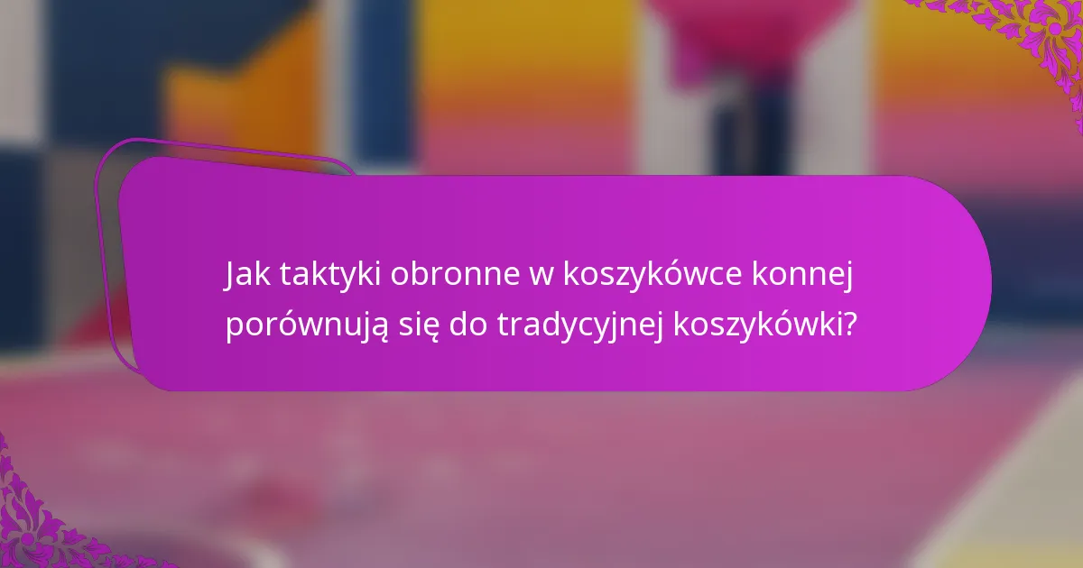 Jak taktyki obronne w koszykówce konnej porównują się do tradycyjnej koszykówki?