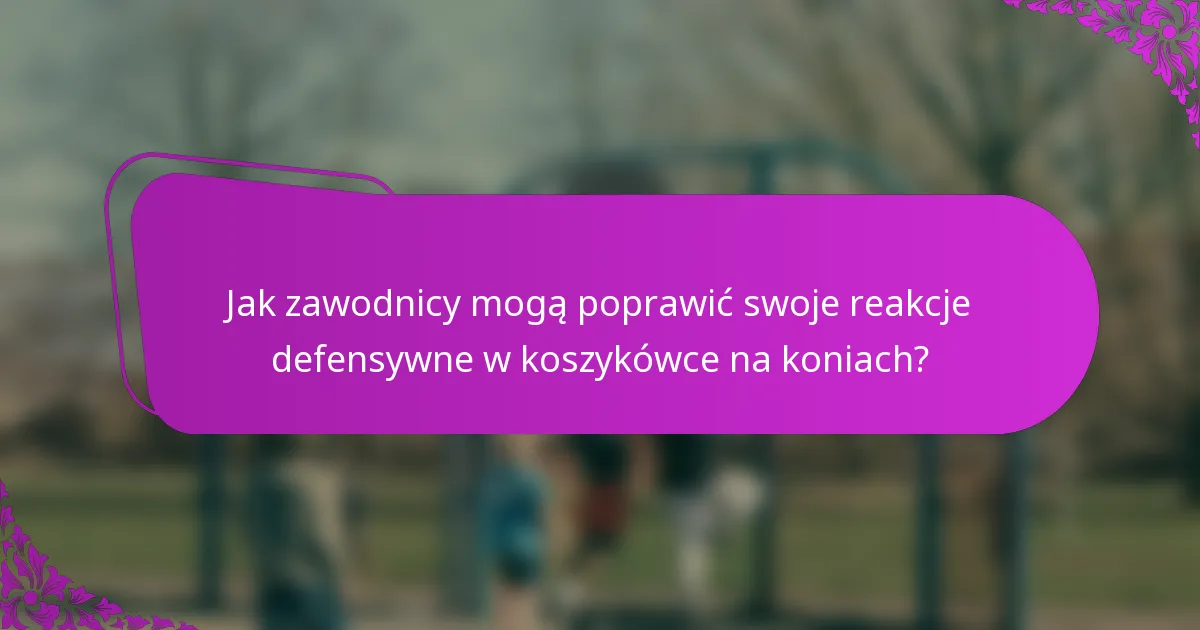 Jak zawodnicy mogą poprawić swoje reakcje defensywne w koszykówce na koniach?