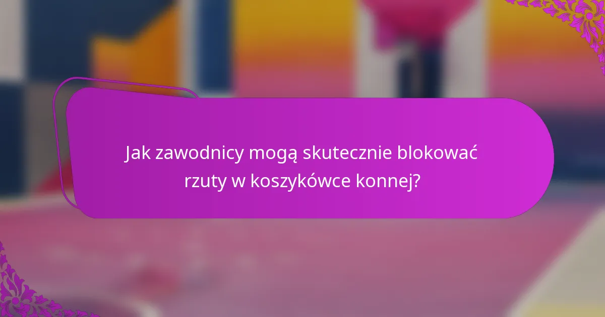Jak zawodnicy mogą skutecznie blokować rzuty w koszykówce konnej?