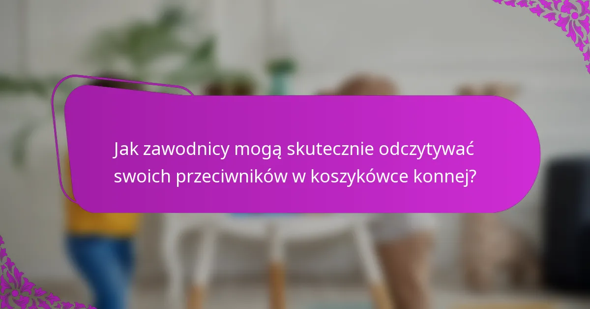 Jak zawodnicy mogą skutecznie odczytywać swoich przeciwników w koszykówce konnej?