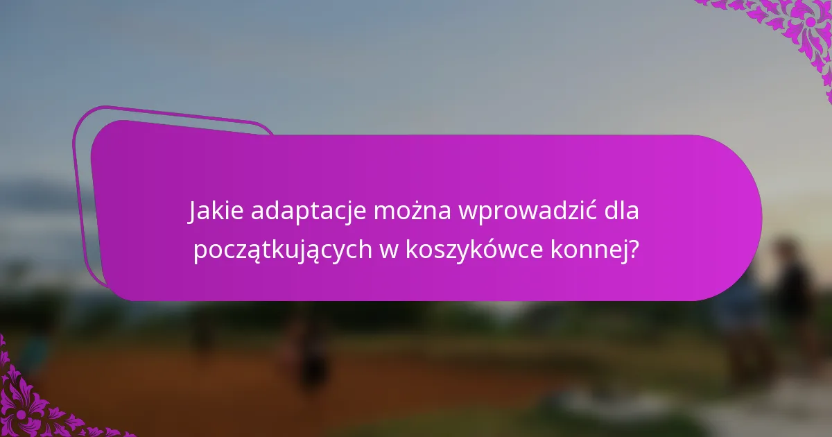 Jakie adaptacje można wprowadzić dla początkujących w koszykówce konnej?