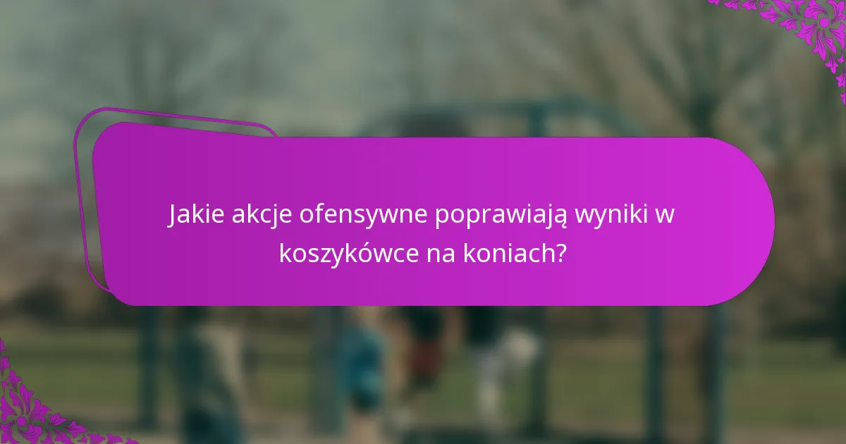 Jakie akcje ofensywne poprawiają wyniki w koszykówce na koniach?