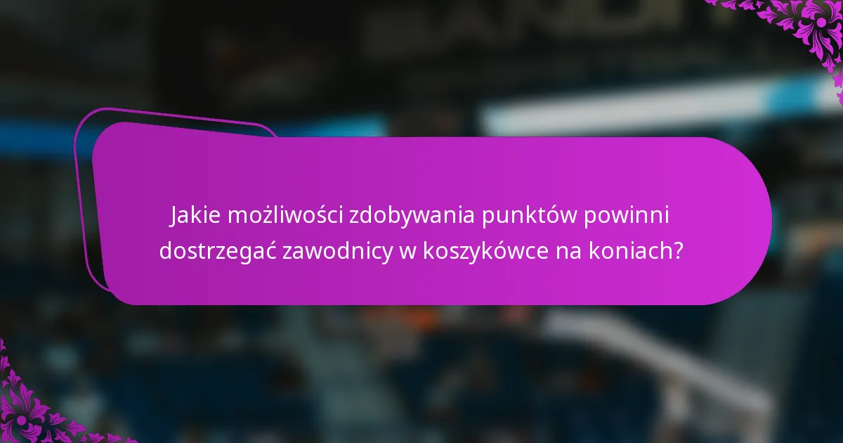 Jakie możliwości zdobywania punktów powinni dostrzegać zawodnicy w koszykówce na koniach?