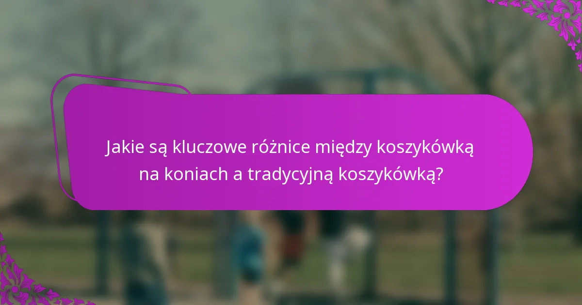 Jakie są kluczowe różnice między koszykówką na koniach a tradycyjną koszykówką?