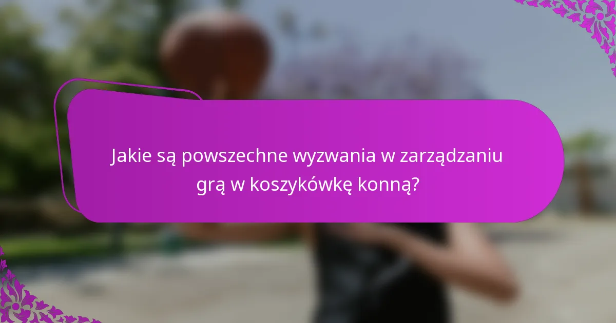 Jakie są powszechne wyzwania w zarządzaniu grą w koszykówkę konną?