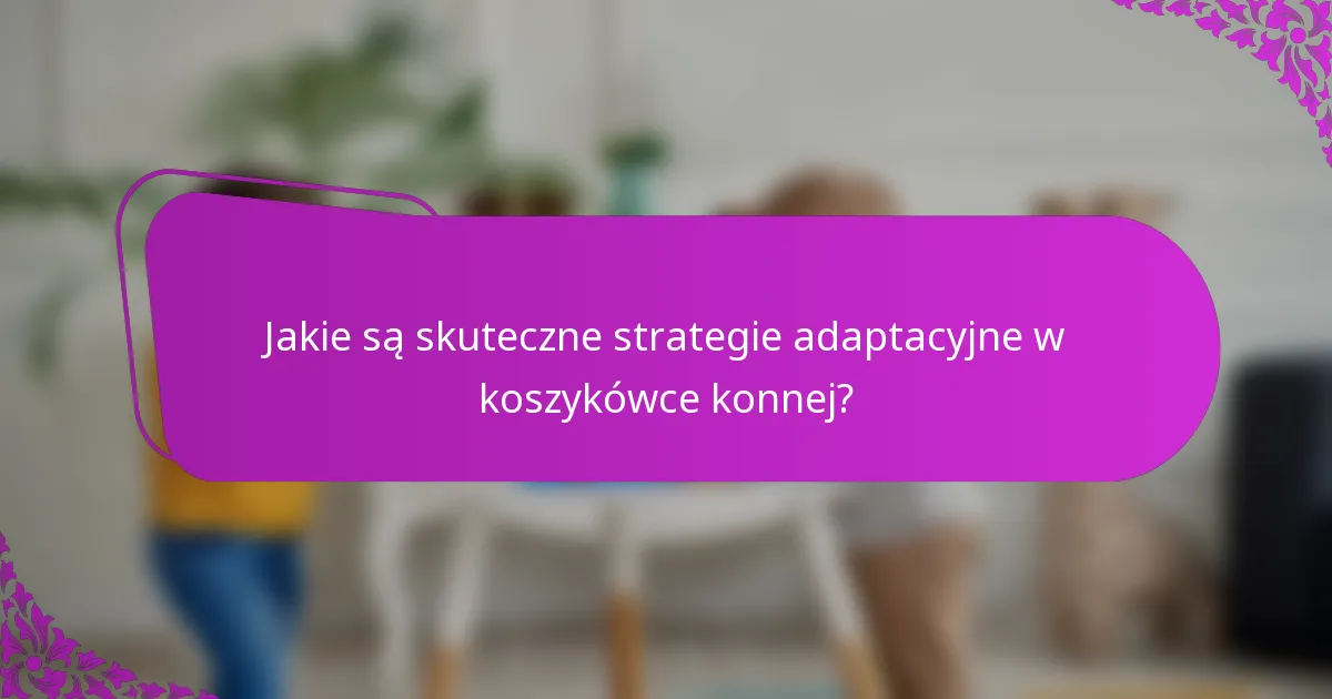 Jakie są skuteczne strategie adaptacyjne w koszykówce konnej?