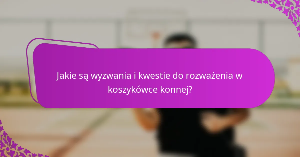 Jakie są wyzwania i kwestie do rozważenia w koszykówce konnej?