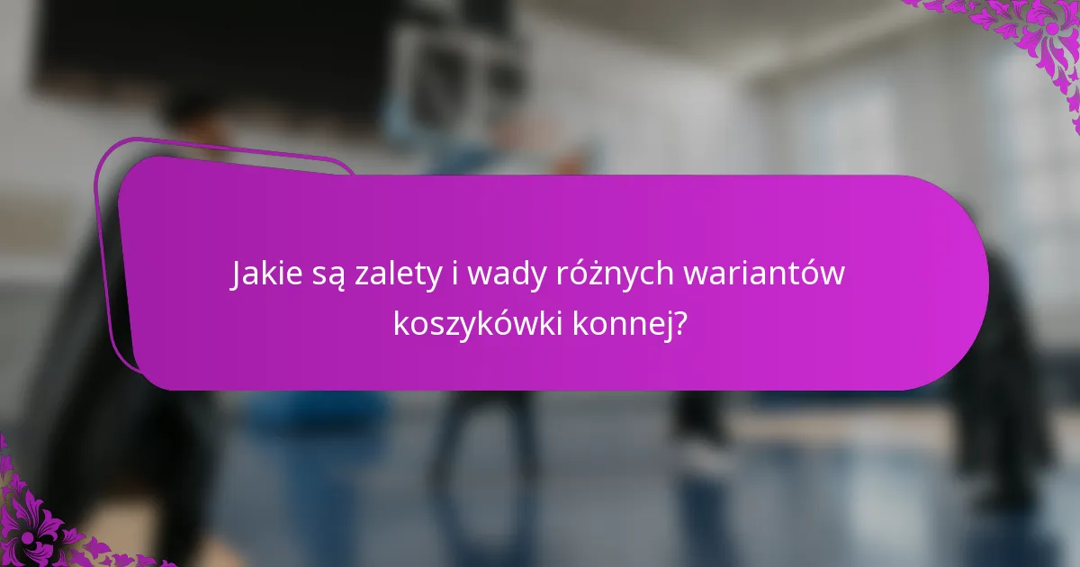 Jakie są zalety i wady różnych wariantów koszykówki konnej?