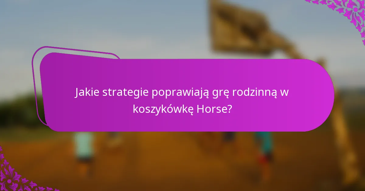 Jakie strategie poprawiają grę rodzinną w koszykówkę Horse?
