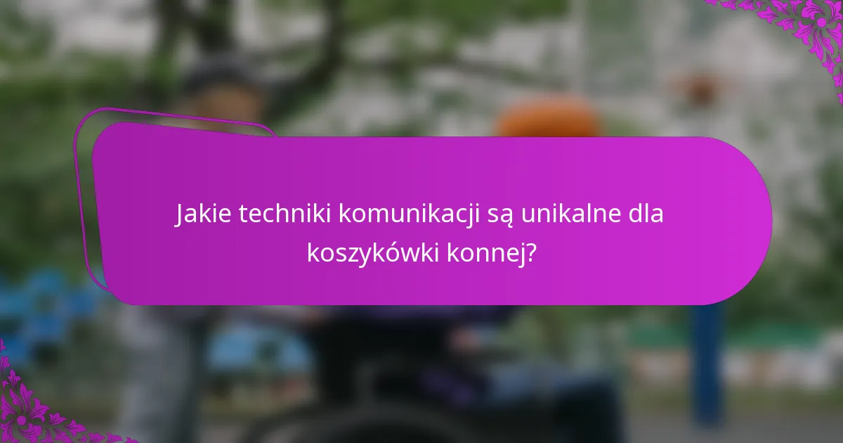Jakie techniki komunikacji są unikalne dla koszykówki konnej?