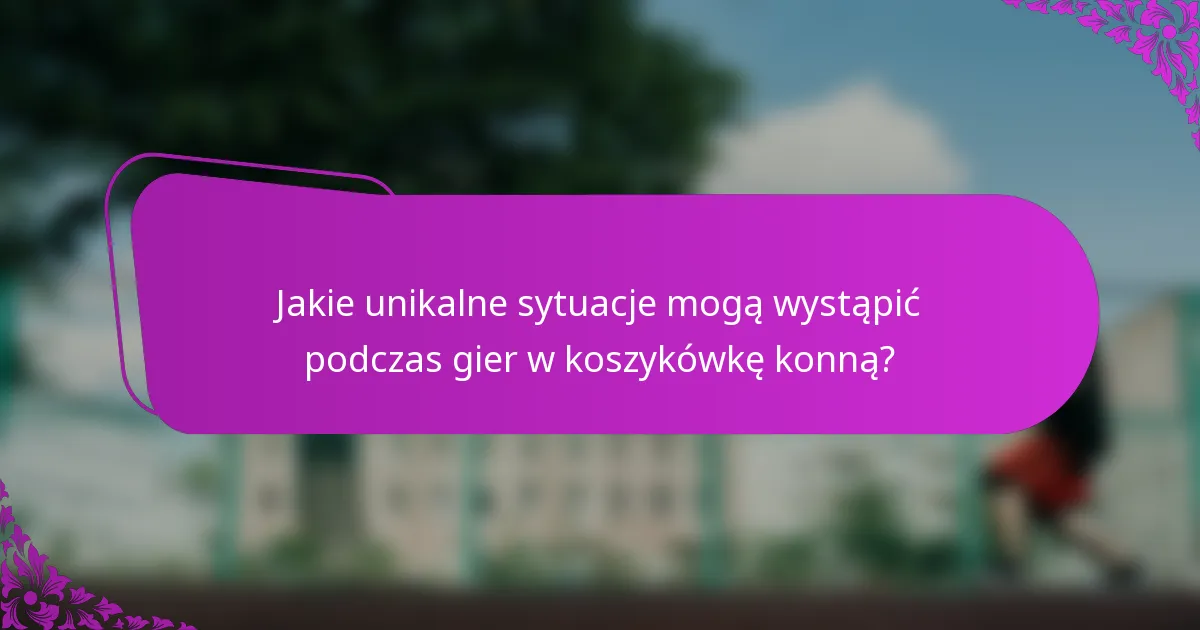 Jakie unikalne sytuacje mogą wystąpić podczas gier w koszykówkę konną?