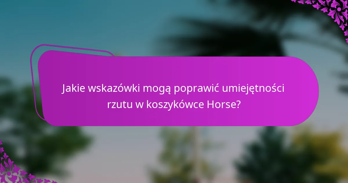 Jakie wskazówki mogą poprawić umiejętności rzutu w koszykówce Horse?